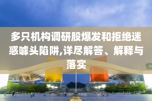多只機(jī)構(gòu)調(diào)研股爆發(fā)和拒絕迷惑噱頭陷阱,詳盡解答、解釋與落實(shí)