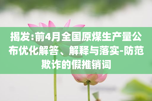 揭發(fā):前4月全國(guó)原煤生產(chǎn)量公布優(yōu)化解答、解釋與落實(shí)-防范欺詐的假推銷(xiāo)詞