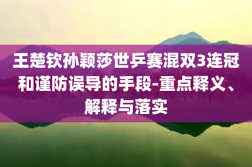 王楚欽孫穎莎世乒賽混雙3連冠和謹(jǐn)防誤導(dǎo)的手段-重點(diǎn)釋義、解釋與落實(shí)