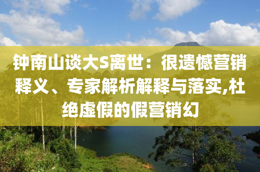 鐘南山談大S離世：很遺憾營(yíng)銷釋義、專家解析解釋與落實(shí),杜絕虛假的假營(yíng)銷幻