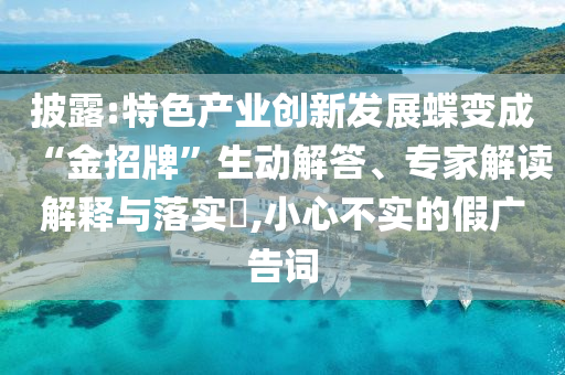 披露:特色產(chǎn)業(yè)創(chuàng)新發(fā)展蝶變成“金招牌”生動(dòng)解答、專家解讀解釋與落實(shí)?,小心不實(shí)的假?gòu)V告詞
