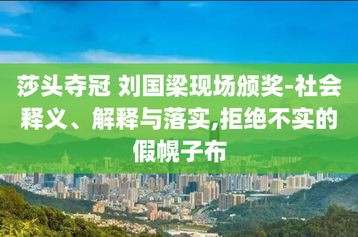 莎頭奪冠 劉國梁現(xiàn)場頒獎(jiǎng)-社會(huì)釋義、解釋與落實(shí),拒絕不實(shí)的假幌子布