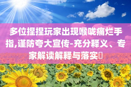 多位捏捏玩家出現(xiàn)喉嚨痛爛手指,謹防夸大宣傳-充分釋義、專家解讀解釋與落實?