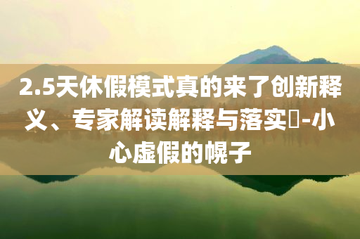 2.5天休假模式真的來(lái)了創(chuàng)新釋義、專家解讀解釋與落實(shí)?-小心虛假的幌子