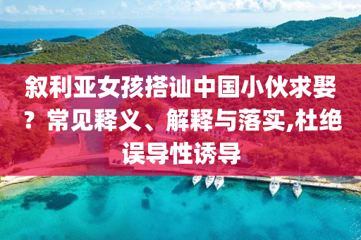 敘利亞女孩搭訕中國(guó)小伙求娶？常見(jiàn)釋義、解釋與落實(shí),杜絕誤導(dǎo)性誘導(dǎo)