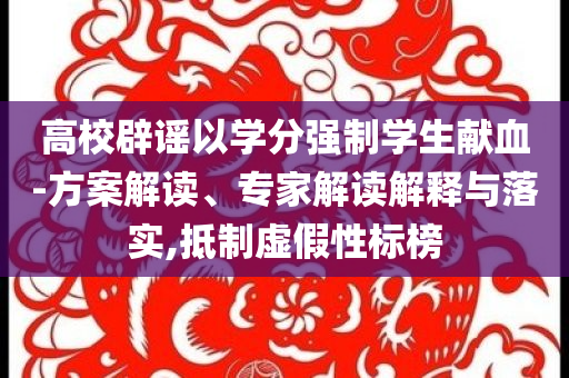 高校辟謠以學(xué)分強(qiáng)制學(xué)生獻(xiàn)血-方案解讀、專家解讀解釋與落實(shí),抵制虛假性標(biāo)榜