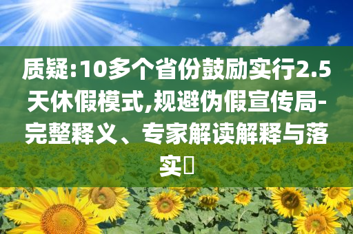 質(zhì)疑:10多個(gè)省份鼓勵(lì)實(shí)行2.5天休假模式,規(guī)避偽假宣傳局-完整釋義、專家解讀解釋與落實(shí)?