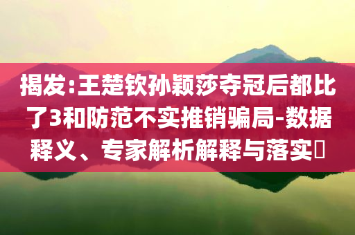 揭發(fā):王楚欽孫穎莎奪冠后都比了3和防范不實推銷騙局-數(shù)據(jù)釋義、專家解析解釋與落實?