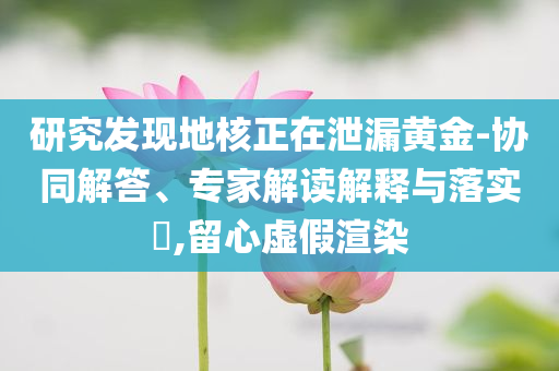 研究發(fā)現(xiàn)地核正在泄漏黃金-協(xié)同解答、專家解讀解釋與落實(shí)?,留心虛假渲染
