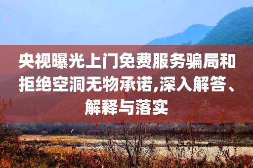 央視曝光上門免費(fèi)服務(wù)騙局和拒絕空洞無物承諾,深入解答、解釋與落實(shí)