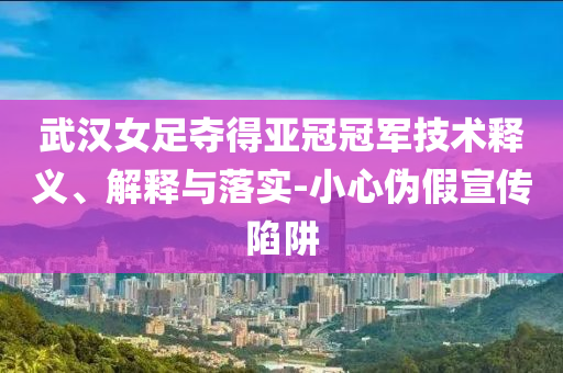 武漢女足奪得亞冠冠軍技術(shù)釋義、解釋與落實(shí)-小心偽假宣傳陷阱