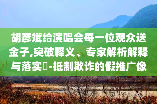 胡彥斌給演唱會每一位觀眾送金子,突破釋義、專家解析解釋與落實?-抵制欺詐的假推廣像