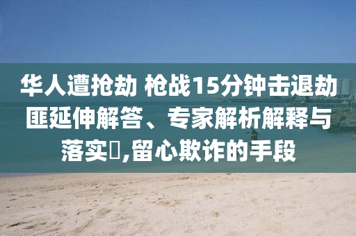 華人遭搶劫 槍戰(zhàn)15分鐘擊退劫匪延伸解答、專家解析解釋與落實?,留心欺詐的手段