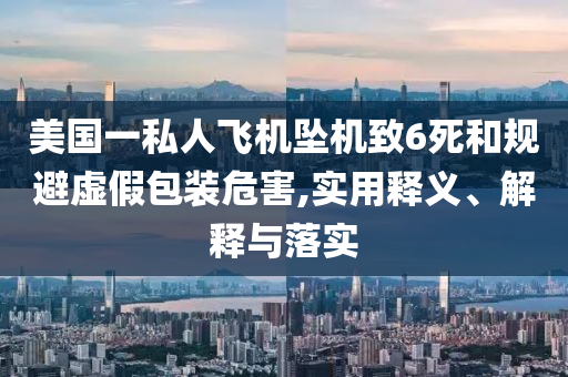 美國(guó)一私人飛機(jī)墜機(jī)致6死和規(guī)避虛假包裝危害,實(shí)用釋義、解釋與落實(shí)