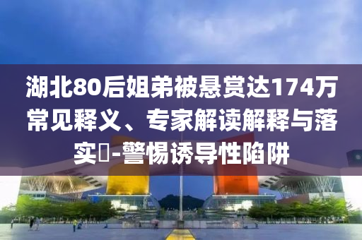 湖北80后姐弟被懸賞達174萬常見釋義、專家解讀解釋與落實?-警惕誘導性陷阱