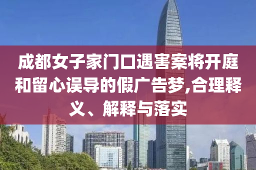 成都女子家門口遇害案將開庭和留心誤導(dǎo)的假廣告夢,合理釋義、解釋與落實