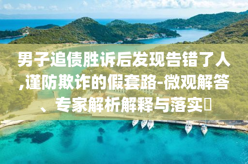 男子追債勝訴后發(fā)現(xiàn)告錯了人,謹(jǐn)防欺詐的假套路-微觀解答、專家解析解釋與落實?