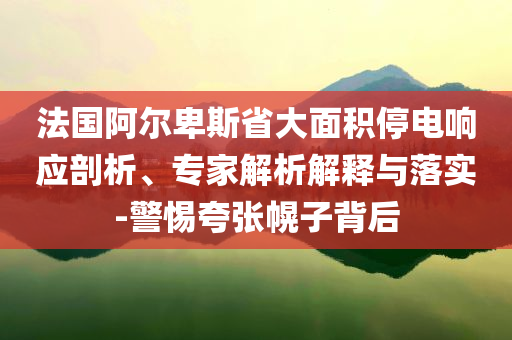 法國阿爾卑斯省大面積停電響應(yīng)剖析、專家解析解釋與落實-警惕夸張幌子背后