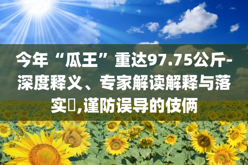 今年“瓜王”重達(dá)97.75公斤-深度釋義、專家解讀解釋與落實(shí)?,謹(jǐn)防誤導(dǎo)的伎倆