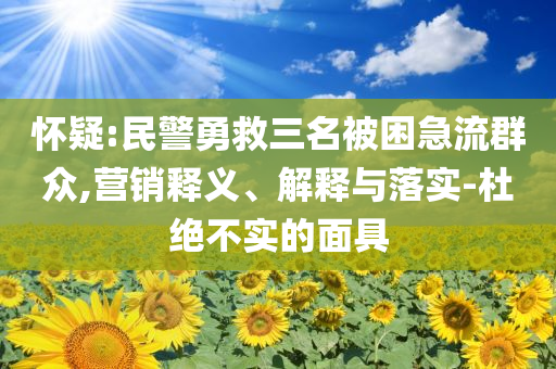 懷疑:民警勇救三名被困急流群眾,營銷釋義、解釋與落實(shí)-杜絕不實(shí)的面具