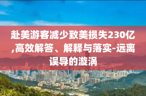 赴美游客減少致美損失230億,高效解答、解釋與落實(shí)-遠(yuǎn)離誤導(dǎo)的漩渦