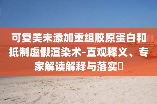 可復(fù)美未添加重組膠原蛋白和抵制虛假渲染術(shù)-直觀釋義、專家解讀解釋與落實?