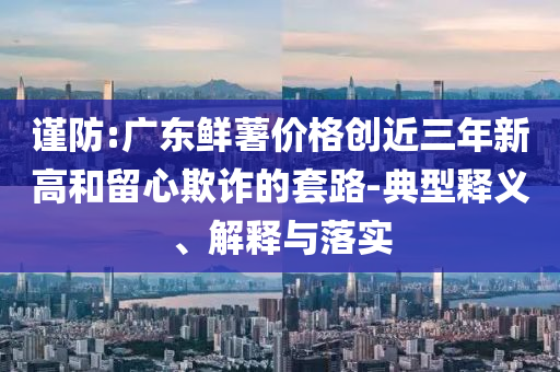 謹(jǐn)防:廣東鮮薯價(jià)格創(chuàng)近三年新高和留心欺詐的套路-典型釋義、解釋與落實(shí)