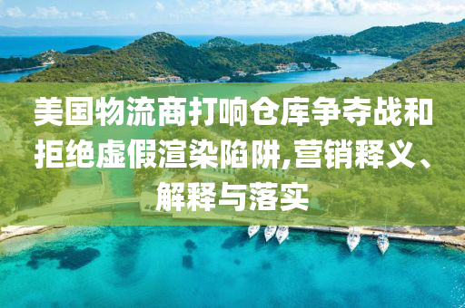 美國(guó)物流商打響倉(cāng)庫(kù)爭(zhēng)奪戰(zhàn)和拒絕虛假渲染陷阱,營(yíng)銷釋義、解釋與落實(shí)