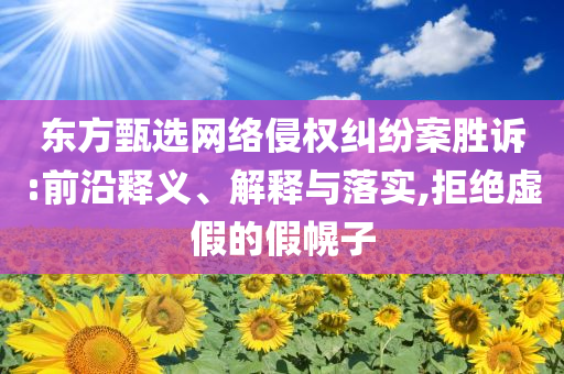 東方甄選網(wǎng)絡(luò)侵權(quán)糾紛案勝訴:前沿釋義、解釋與落實(shí),拒絕虛假的假幌子