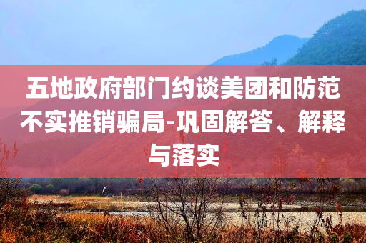 五地政府部門約談美團(tuán)和防范不實(shí)推銷騙局-鞏固解答、解釋與落實(shí)