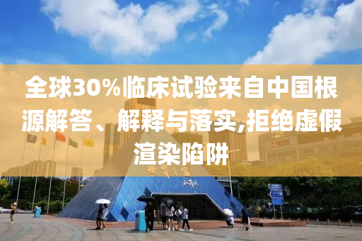 全球30%臨床試驗(yàn)來自中國(guó)根源解答、解釋與落實(shí),拒絕虛假渲染陷阱