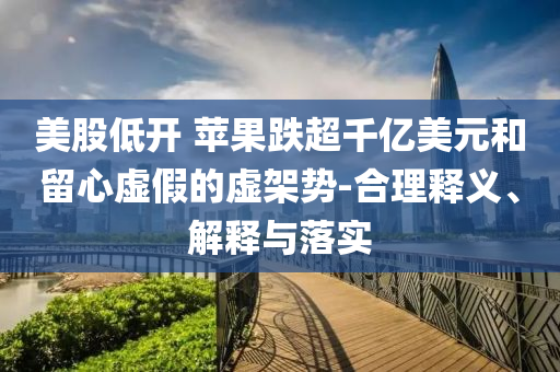 美股低開 蘋果跌超千億美元和留心虛假的虛架勢(shì)-合理釋義、解釋與落實(shí)