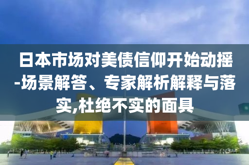 日本市場(chǎng)對(duì)美債信仰開始動(dòng)搖-場(chǎng)景解答、專家解析解釋與落實(shí),杜絕不實(shí)的面具