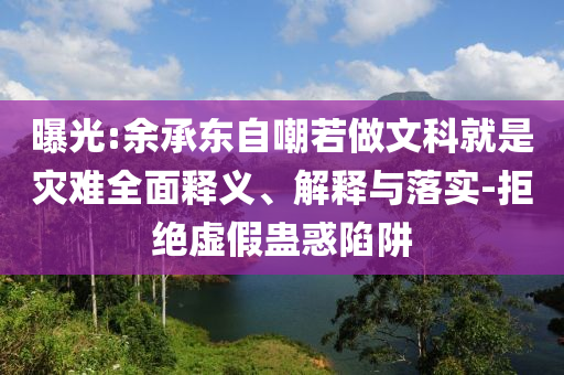 曝光:余承東自嘲若做文科就是災(zāi)難全面釋義、解釋與落實(shí)-拒絕虛假蠱惑陷阱
