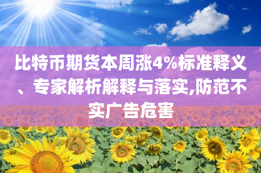比特幣期貨本周漲4%標(biāo)準(zhǔn)釋義、專家解析解釋與落實(shí),防范不實(shí)廣告危害