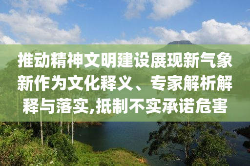 推動精神文明建設(shè)展現(xiàn)新氣象新作為文化釋義、專家解析解釋與落實,抵制不實承諾危害