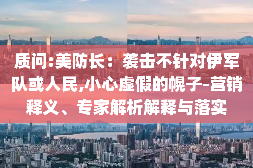 質(zhì)問:美防長(zhǎng)：襲擊不針對(duì)伊軍隊(duì)或人民,小心虛假的幌子-營(yíng)銷釋義、專家解析解釋與落實(shí)