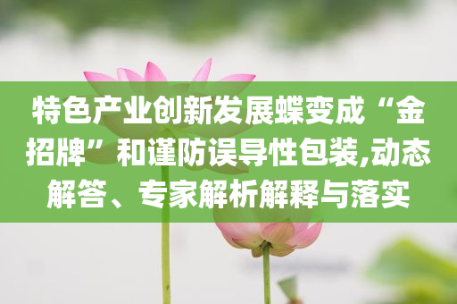 特色產(chǎn)業(yè)創(chuàng)新發(fā)展蝶變成“金招牌”和謹(jǐn)防誤導(dǎo)性包裝,動(dòng)態(tài)解答、專家解析解釋與落實(shí)