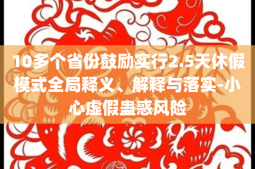 10多個(gè)省份鼓勵(lì)實(shí)行2.5天休假模式全局釋義、解釋與落實(shí)-小心虛假蠱惑風(fēng)險(xiǎn)