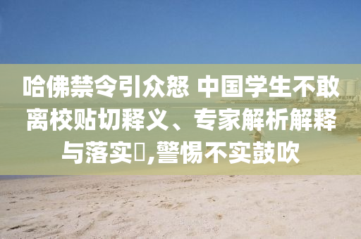哈佛禁令引眾怒 中國(guó)學(xué)生不敢離校貼切釋義、專家解析解釋與落實(shí)?,警惕不實(shí)鼓吹