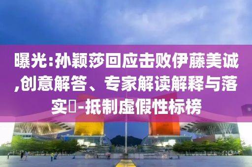 曝光:孫穎莎回應擊敗伊藤美誠,創(chuàng)意解答、專家解讀解釋與落實?-抵制虛假性標榜