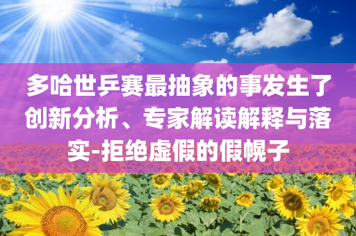 多哈世乒賽最抽象的事發(fā)生了創(chuàng)新分析、專家解讀解釋與落實-拒絕虛假的假幌子