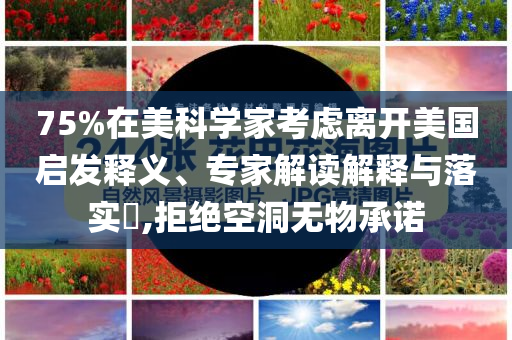 75%在美科學家考慮離開美國啟發(fā)釋義、專家解讀解釋與落實?,拒絕空洞無物承諾