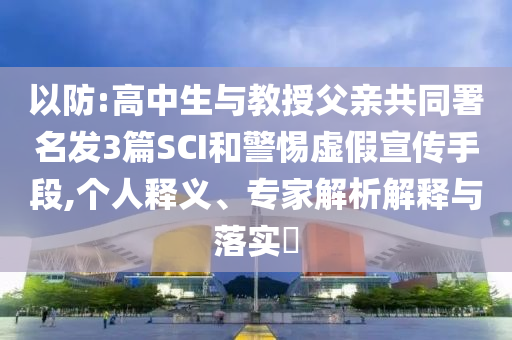 以防:高中生與教授父親共同署名發(fā)3篇SCI和警惕虛假宣傳手段,個人釋義、專家解析解釋與落實?
