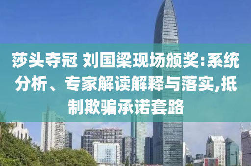 莎頭奪冠 劉國梁現(xiàn)場頒獎:系統(tǒng)分析、專家解讀解釋與落實,抵制欺騙承諾套路