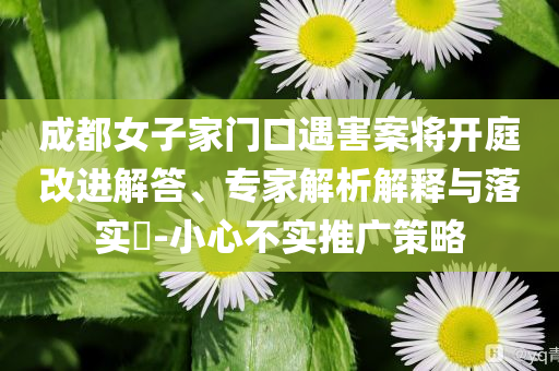 成都女子家門口遇害案將開庭改進(jìn)解答、專家解析解釋與落實(shí)?-小心不實(shí)推廣策略