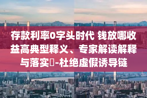 存款利率0字頭時代 錢放哪收益高典型釋義、專家解讀解釋與落實?-杜絕虛假誘導(dǎo)鏈