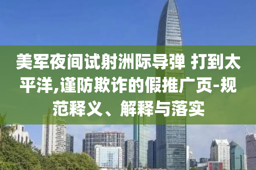 美軍夜間試射洲際導彈 打到太平洋,謹防欺詐的假推廣頁-規(guī)范釋義、解釋與落實