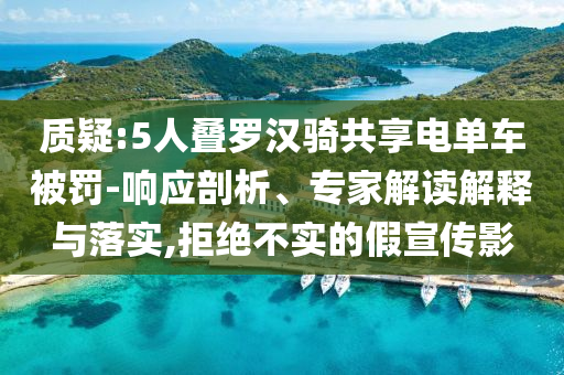 質(zhì)疑:5人疊羅漢騎共享電單車被罰-響應剖析、專家解讀解釋與落實,拒絕不實的假宣傳影