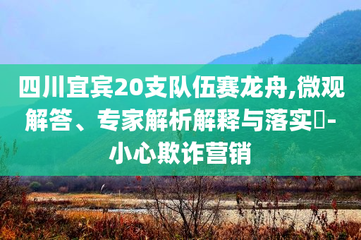四川宜賓20支隊伍賽龍舟,微觀解答、專家解析解釋與落實?-小心欺詐營銷
